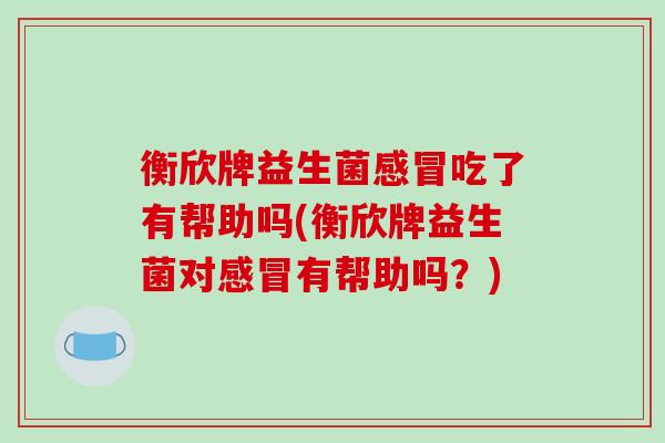 衡欣牌益生菌吃了有帮助吗(衡欣牌益生菌对有帮助吗？)