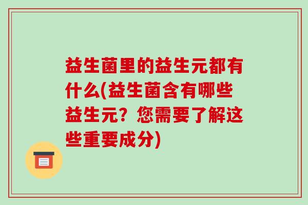 益生菌里的益生元都有什么(益生菌含有哪些益生元？您需要了解这些重要成分)