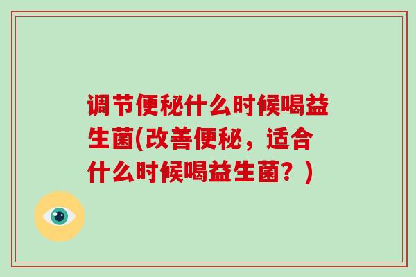调节便秘什么时候喝益生菌(改善便秘，适合什么时候喝益生菌？)