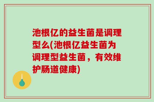 池根亿的益生菌是调理型么(池根亿益生菌为调理型益生菌，有效维护肠道健康)