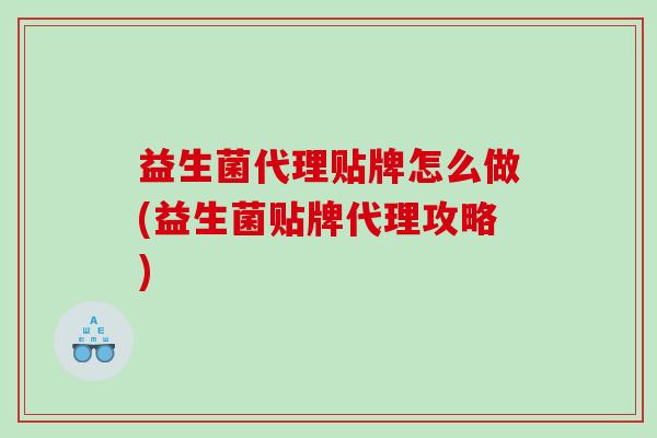 益生菌代理贴牌怎么做(益生菌贴牌代理攻略)