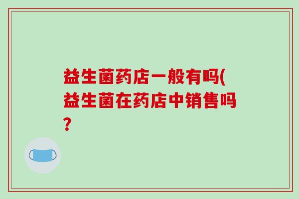 益生菌药店一般有吗(益生菌在药店中销售吗？