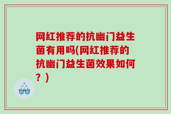 网红推荐的抗幽门益生菌有用吗(网红推荐的抗幽门益生菌效果如何？)