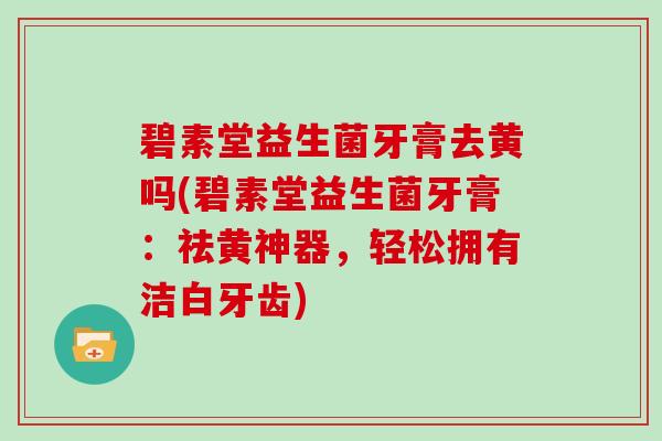 碧素堂益生菌牙膏去黄吗(碧素堂益生菌牙膏：祛黄神器，轻松拥有洁白牙齿)