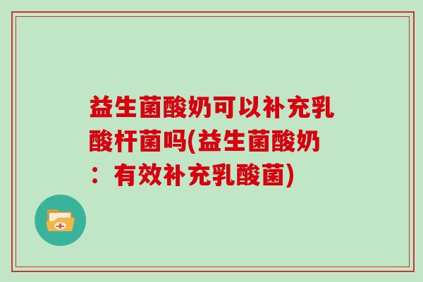 益生菌酸奶可以补充乳酸杆菌吗(益生菌酸奶：有效补充乳酸菌)