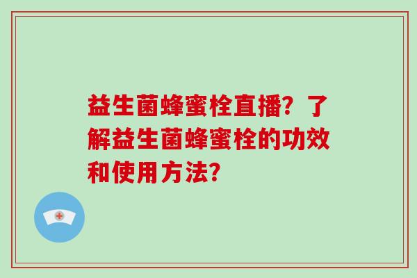 益生菌蜂蜜栓直播？了解益生菌蜂蜜栓的功效和使用方法？