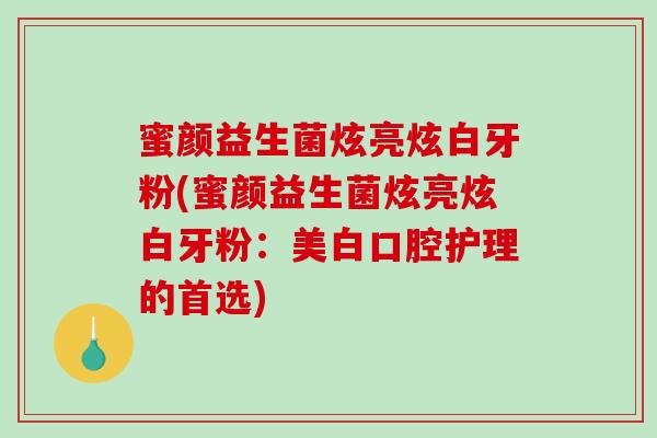 蜜颜益生菌炫亮炫白牙粉(蜜颜益生菌炫亮炫白牙粉:美白口腔护理的首选) 蜜颜益生菌炫亮炫白牙粉(蜜颜益生菌炫亮炫白牙粉:美白口腔护理的首选)