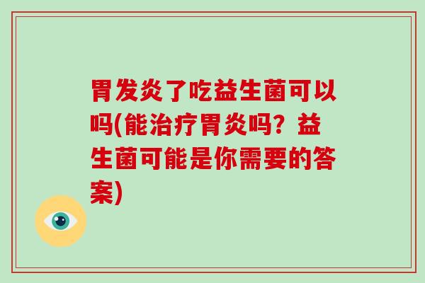 胃发炎了吃益生菌可以吗(能治疗胃炎吗？益生菌可能是你需要的答案)