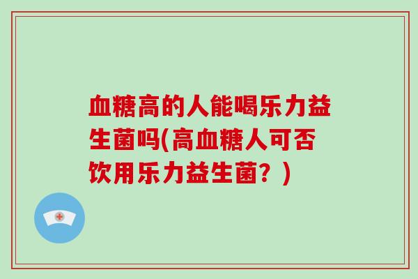 血糖高的人能喝乐力益生菌吗(高血糖人可否饮用乐力益生菌？)