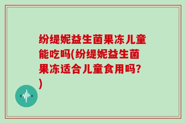 纷缇妮益生菌果冻儿童能吃吗(纷缇妮益生菌果冻适合儿童食用吗？)