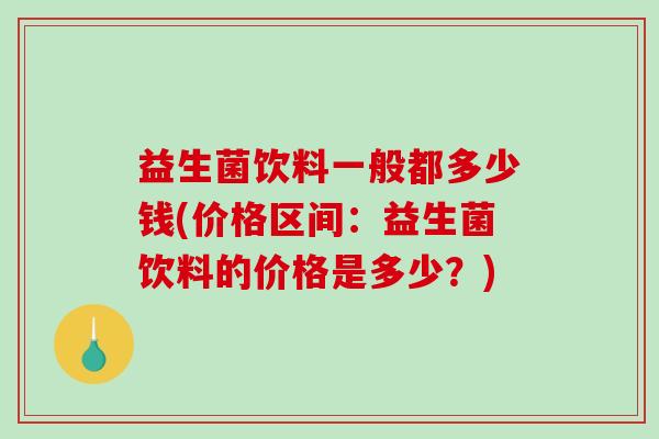 益生菌饮料一般都多少钱(价格区间：益生菌饮料的价格是多少？)