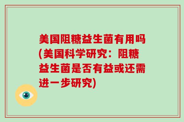 美国阻糖益生菌有用吗(美国科学研究：阻糖益生菌是否有益或还需进一步研究)