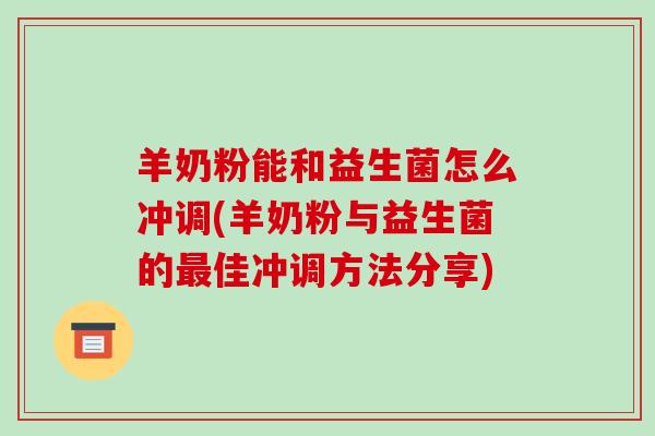 羊奶粉能和益生菌怎么冲调(羊奶粉与益生菌的佳冲调方法分享)