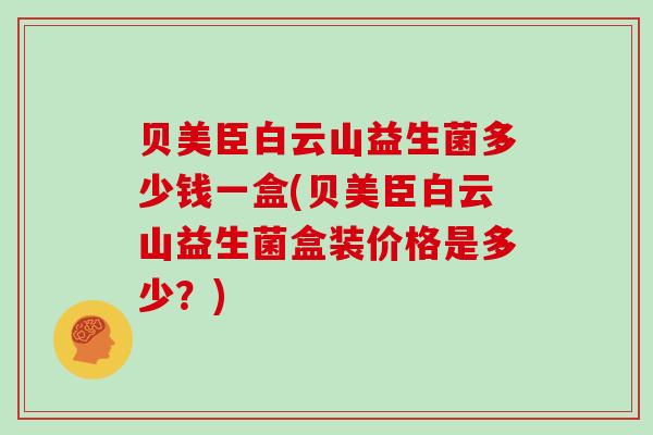 贝美臣白云山益生菌多少钱一盒(贝美臣白云山益生菌盒装价格是多少?) 贝美臣白云山益生菌多少钱一盒(贝美臣白云山益生菌盒装价格是多少?)