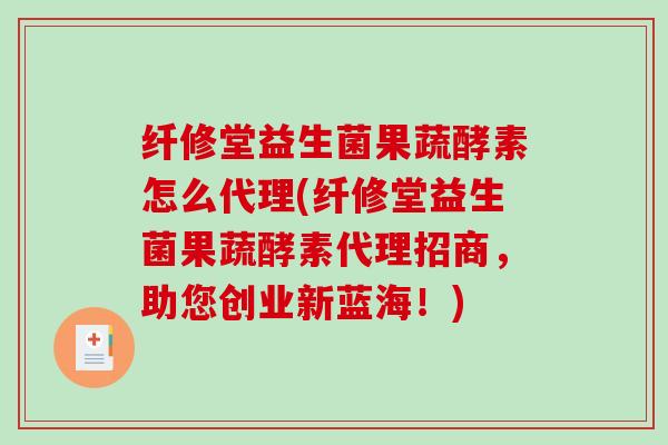 纤修堂益生菌果蔬酵素怎么代理(纤修堂益生菌果蔬酵素代理招商，助您创业新蓝海！)