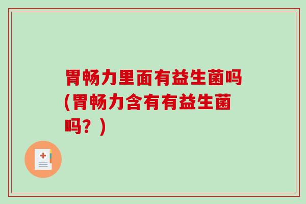 胃畅力里面有益生菌吗(胃畅力含有有益生菌吗？)