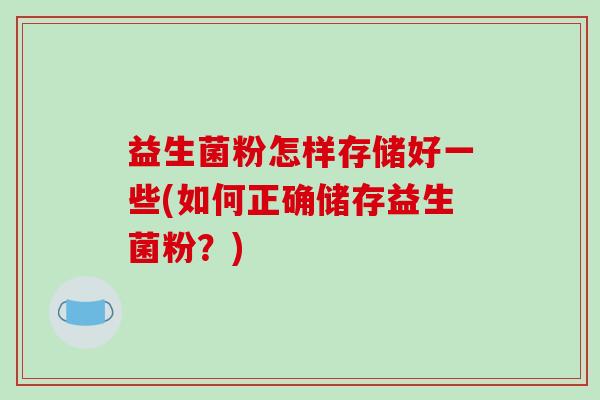 益生菌粉怎样存储好一些(如何正确储存益生菌粉？)