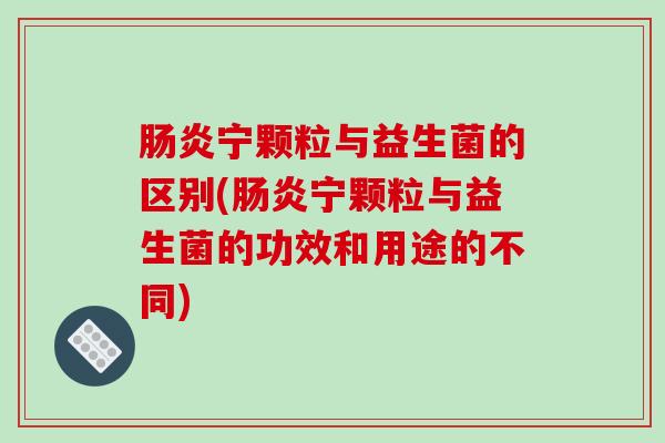 肠炎宁颗粒与益生菌的区别(肠炎宁颗粒与益生菌的功效和用途的不同)