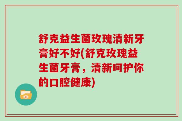 舒克益生菌玫瑰清新牙膏好不好(舒克玫瑰益生菌牙膏,清新呵护你的口腔健康) 舒克益生菌玫瑰清新牙膏好不好(舒克玫瑰益生菌牙膏,清新呵护你的口腔健康)