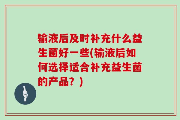 输液后及时补充什么益生菌好一些(输液后如何选择适合补充益生菌的产品？)