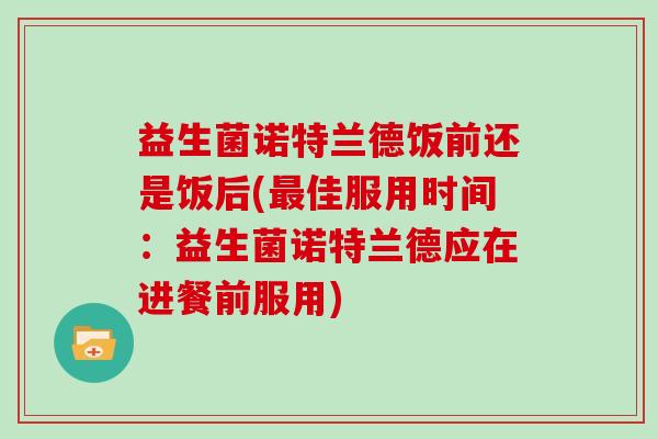 益生菌诺特兰德饭前还是饭后(佳服用时间:益生菌诺特兰德应在进餐前服用) 益生菌诺特兰德饭前还是饭后(佳服用时间:益生菌诺特兰德应在进餐前服用)