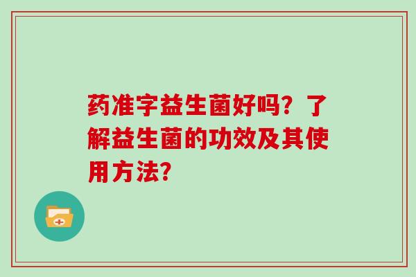 药准字益生菌好吗？了解益生菌的功效及其使用方法？