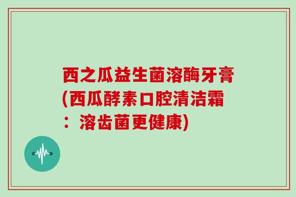 西之瓜益生菌溶酶牙膏(西瓜酵素口腔清洁霜：溶齿菌更健康)