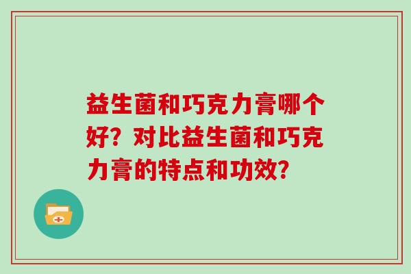 益生菌和巧克力膏哪个好？对比益生菌和巧克力膏的特点和功效？