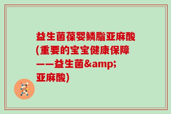 益生菌葆婴鳞脂亚麻酸(重要的宝宝健康保障——益生菌&亚麻酸)