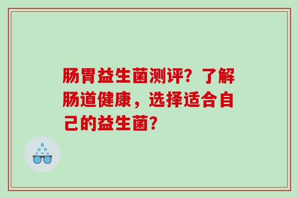 肠胃益生菌测评？了解肠道健康，选择适合自己的益生菌？