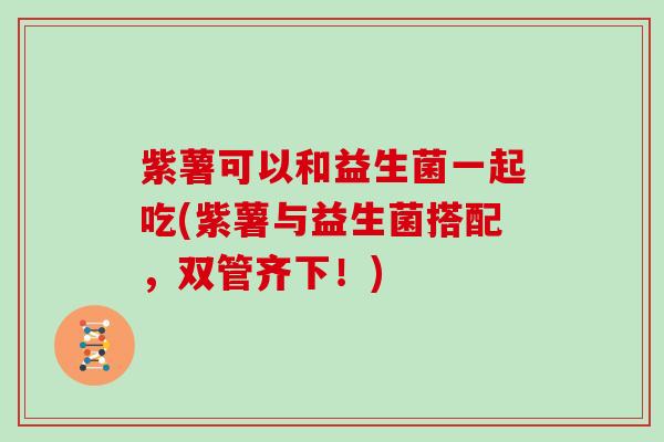 紫薯可以和益生菌一起吃(紫薯与益生菌搭配，双管齐下！)