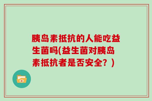 胰岛素抵抗的人能吃益生菌吗(益生菌对胰岛素抵抗者是否安全？)