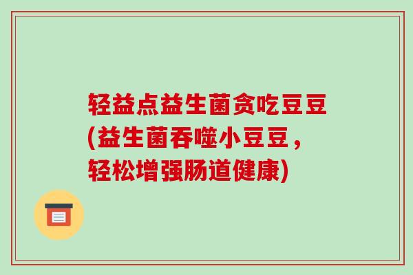 轻益点益生菌贪吃豆豆(益生菌吞噬小豆豆，轻松增强肠道健康)