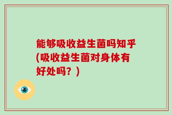 能够吸收益生菌吗知乎(吸收益生菌对身体有好处吗？)