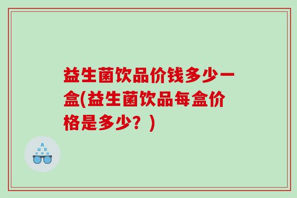 益生菌饮品价钱多少一盒(益生菌饮品每盒价格是多少？)