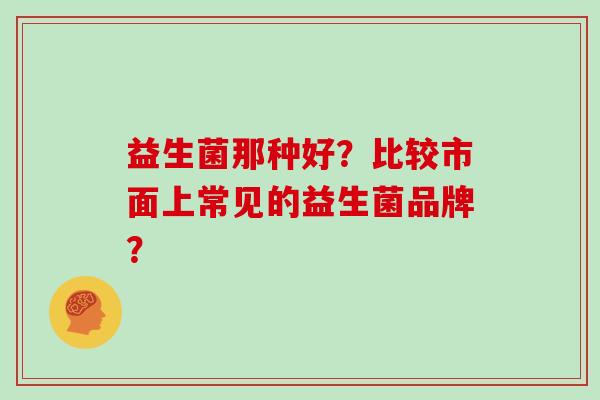 益生菌那种好？比较市面上常见的益生菌品牌？