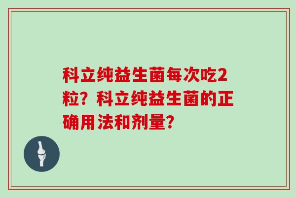科立纯益生菌每次吃2粒？科立纯益生菌的正确用法和剂量？
