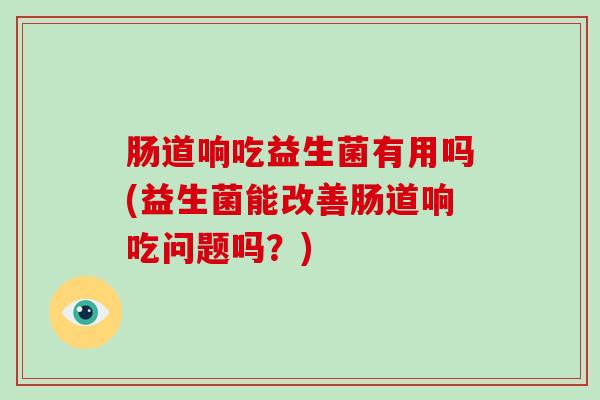 肠道响吃益生菌有用吗(益生菌能改善肠道响吃问题吗？)
