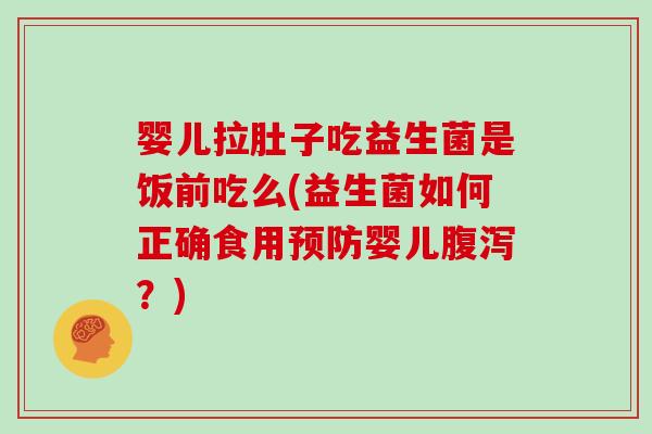 婴儿拉肚子吃益生菌是饭前吃么(益生菌如何正确食用预防婴儿腹泻？)