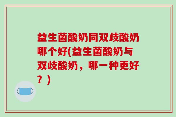 益生菌酸奶同双歧酸奶哪个好(益生菌酸奶与双歧酸奶，哪一种更好？)