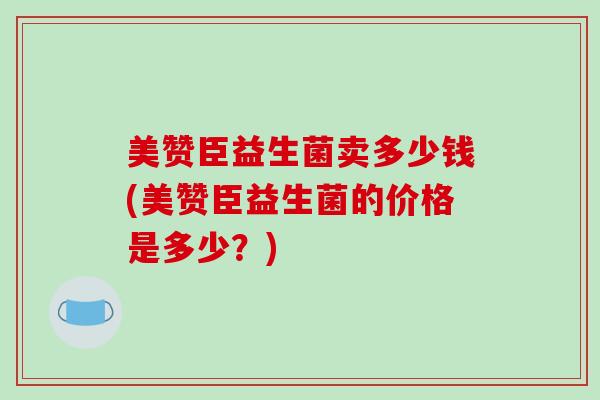 美赞臣益生菌卖多少钱(美赞臣益生菌的价格是多少？)