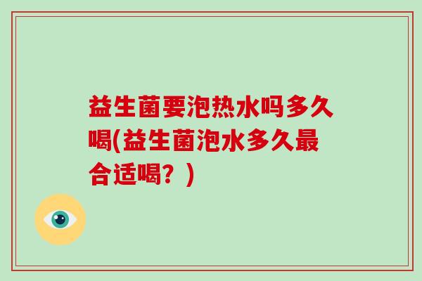 益生菌要泡热水吗多久喝(益生菌泡水多久合适喝？)