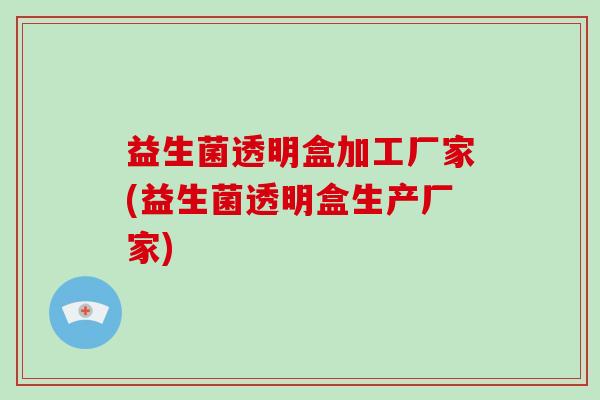 益生菌透明盒加工厂家(益生菌透明盒生产厂家)