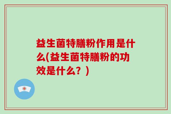 益生菌特膳粉作用是什么(益生菌特膳粉的功效是什么？)