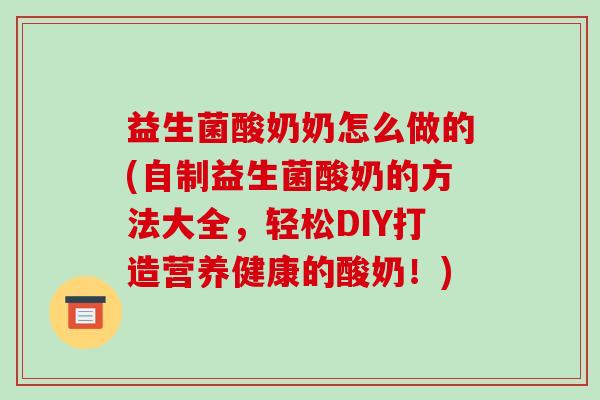 益生菌酸奶奶怎么做的(自制益生菌酸奶的方法大全，轻松DIY打造营养健康的酸奶！)