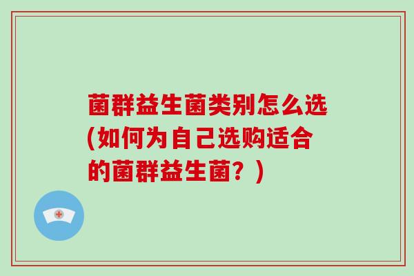 菌群益生菌类别怎么选(如何为自己选购适合的菌群益生菌？)
