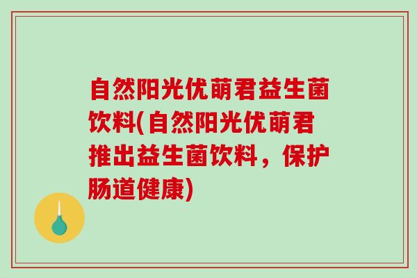 自然阳光优萌君益生菌饮料(自然阳光优萌君推出益生菌饮料，保护肠道健康)