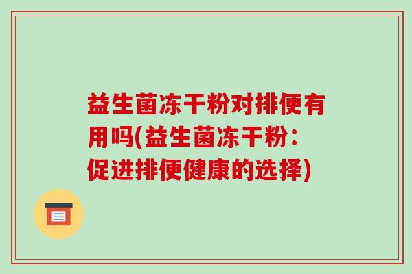 益生菌冻干粉对排便有用吗(益生菌冻干粉：促进排便健康的选择)