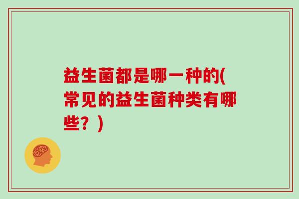 益生菌都是哪一种的(常见的益生菌种类有哪些？)