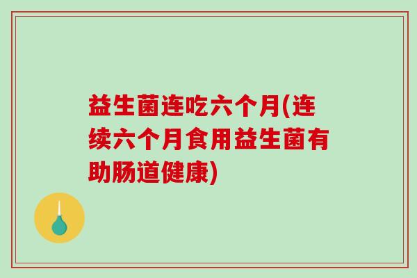 益生菌连吃六个月(连续六个月食用益生菌有助肠道健康)